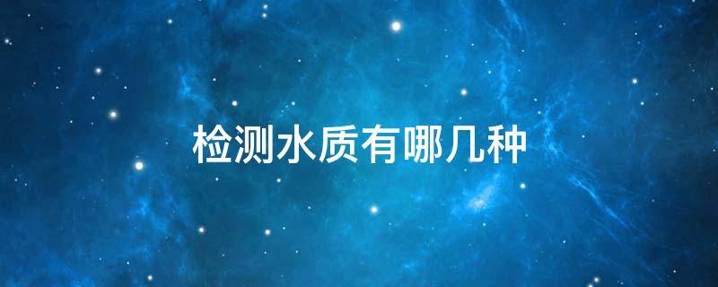 检测水质有哪几种 水质检测都需要检测哪些