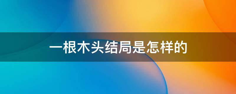 一根木头结局是怎样的 一个木头大结局