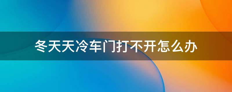 冬天天冷车门打不开怎么办 天气冷车门打不开怎么办