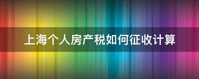 上海个人房产税如何征收计算 上海个人房产税如何征收怎么算