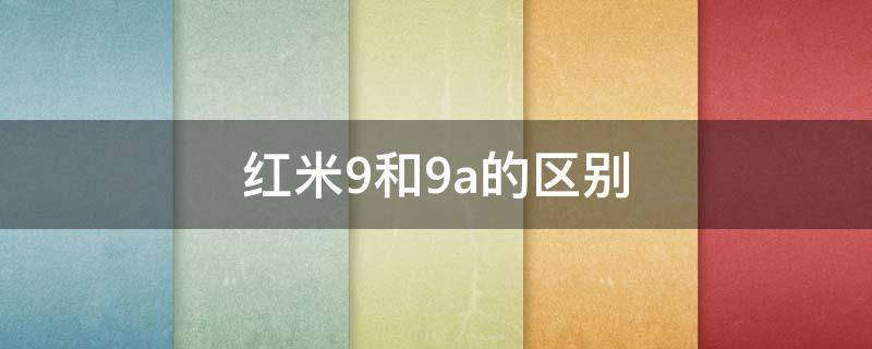 红米9和9a的区别 红米9和红米9A的区别