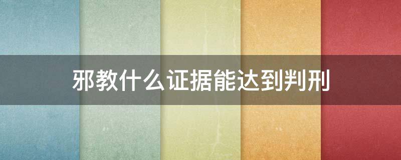 邪教什么证据能达到判刑 邪教以什么定罪处罚