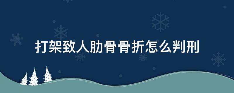 打架致人肋骨骨折怎么判刑（打架致人肋骨骨折赔偿多少钱）