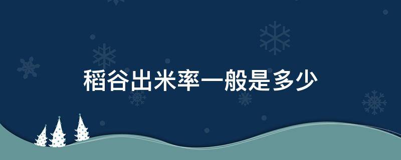 稻谷出米率一般是多少 稻谷出米率是什么意思