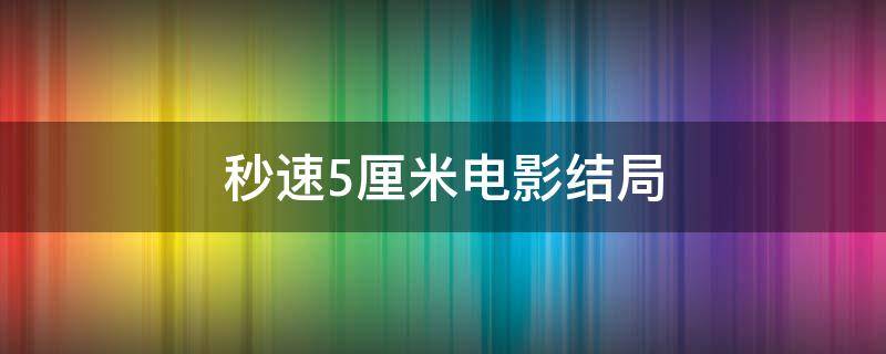 秒速5厘米电影结局 秒速5厘米结局是悲剧吗