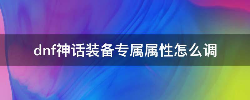 dnf神话装备专属属性怎么调（dnf神话装备专属属性怎么调整）