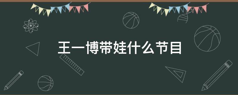 王一博带娃什么节目 王一博带娃的综艺