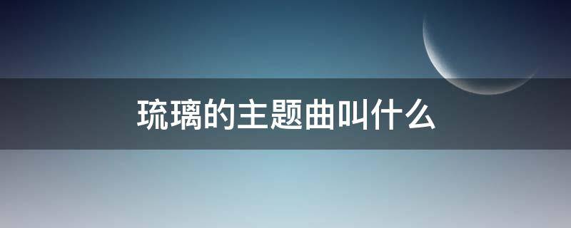 琉璃的主题曲叫什么（琉璃主题曲的歌名叫什么?）