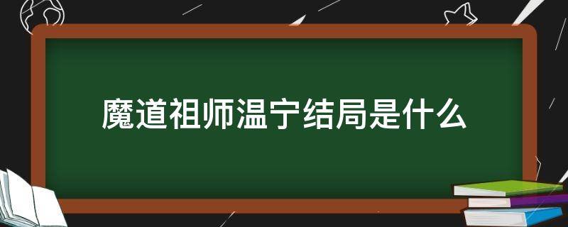 魔道祖师温宁结局是什么（魔道祖师 温宁结局）