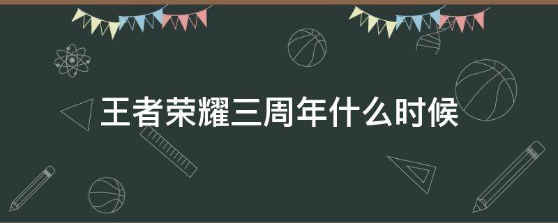 王者荣耀三周年什么时候（王者荣耀三周年时间）