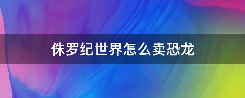 侏罗纪世界怎么卖恐龙 侏罗纪公园世界怎么卖恐龙