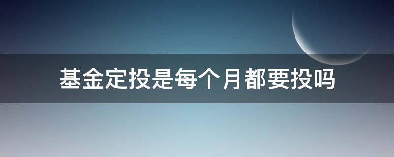 基金定投是每个月都要投吗（基金需要每个月定投吗）