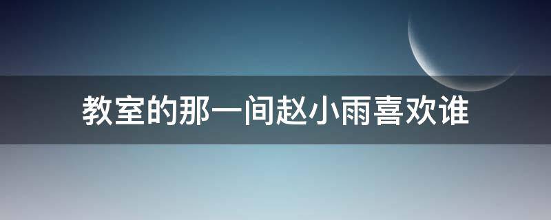 教室的那一间赵小雨喜欢谁 教室的那一间陈未和赵小雨