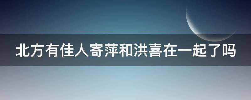 北方有佳人寄萍和洪喜在一起了吗（北方有佳人寄萍父亲的结局）