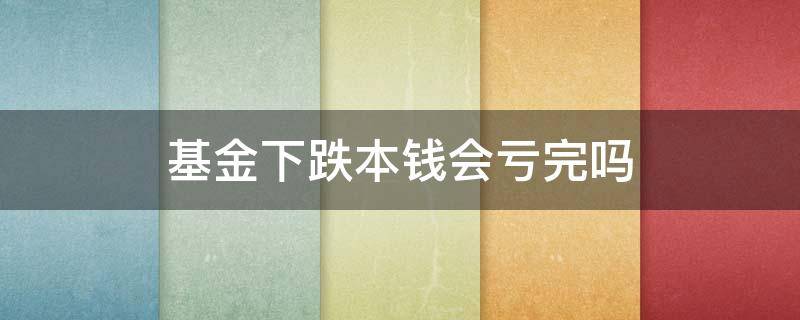 基金下跌本钱会亏完吗（基金下跌会把本金亏完吗）