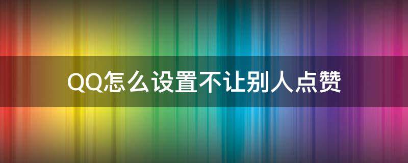 QQ怎么设置不让别人点赞（qq怎么设置不让别人点赞空间）