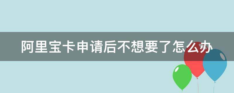 阿里宝卡申请后不想要了怎么办 阿里宝卡申请后不想要了怎么办呢