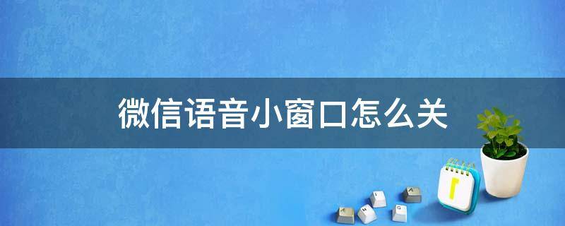 微信语音小窗口怎么关 微信语音小窗口怎么关闭