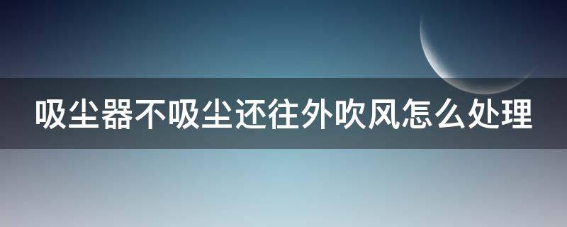 吸尘器不吸尘还往外吹风怎么处理 吸尘器不吸尘还往外吹风怎么处理视频