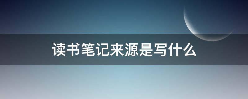 读书笔记来源是写什么（读书笔记的来源怎么写?）