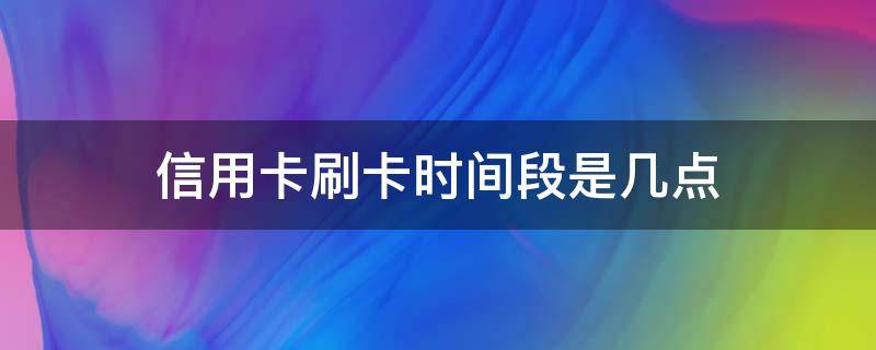 信用卡刷卡时间段是几点 几点刷信用卡时间介绍