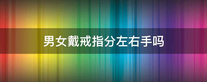 男女戴戒指分左右手吗 男生戴戒指分左右手吗