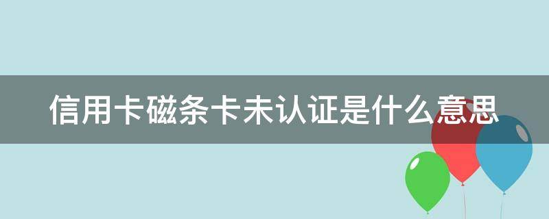 信用卡磁条卡未认证是什么意思 刷信用卡显示磁条卡未认证什么意思啊