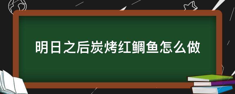 明日之后炭烤红鲷鱼怎么做（明日之后炭烤红鲷鱼的做法）