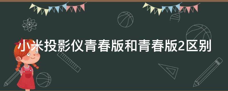 小米投影仪青春版和青春版2区别（小米投影仪青春版和青春版2区别在哪）