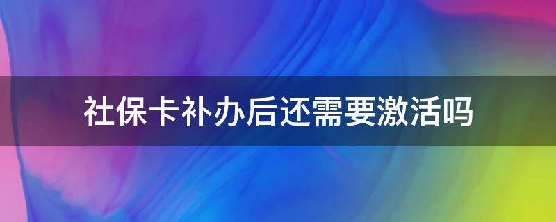 社保卡补办后还需要激活吗 补办的社保卡还要激活吗