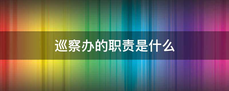 巡察办的职责是什么 巡察办的主要工作