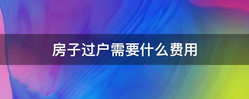 房子过户需要什么费用（房子过户需要收什么费用）