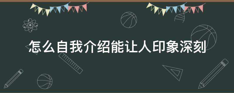 怎么自我介绍能让人印象深刻（怎么自我介绍能让人印象深刻学生文字）