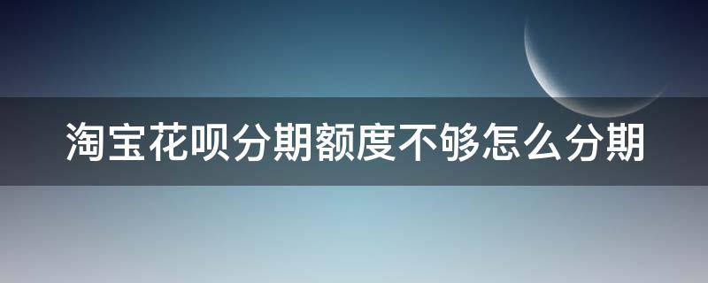 淘宝花呗分期额度不够怎么分期（淘宝花呗分期额度不够怎么分期买手机）