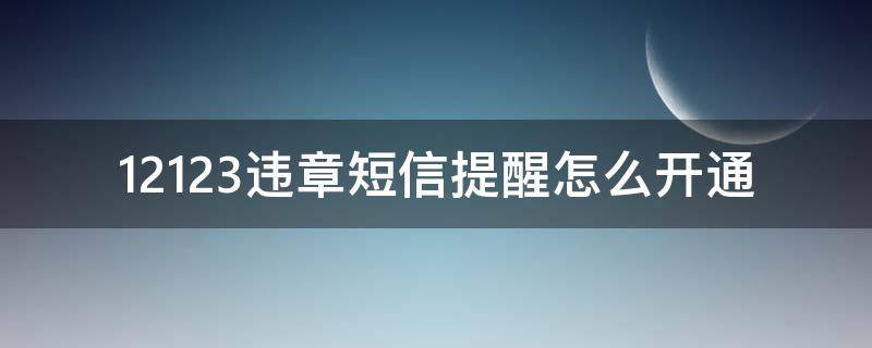 12123违章短信提醒怎么开通 12123怎么短信提醒有违章