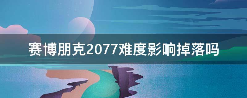 赛博朋克2077难度影响掉落吗 赛博朋克2077难度影响获得经验多少吗