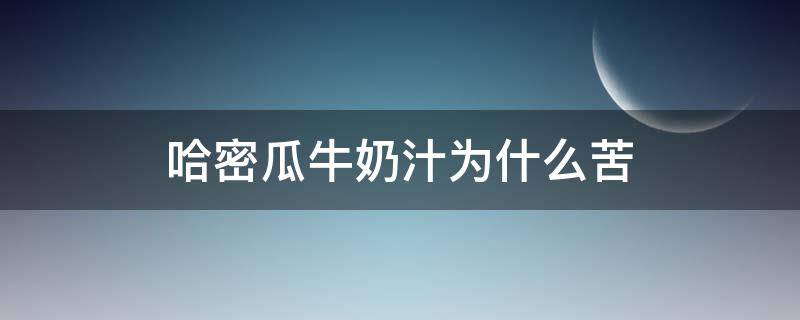 哈密瓜牛奶汁为什么苦（为什么哈密瓜牛奶汁是苦的）