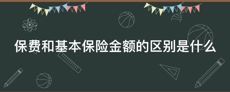 保费和基本保险金额的区别是什么 保费和基本保险金额的区别是什么呢