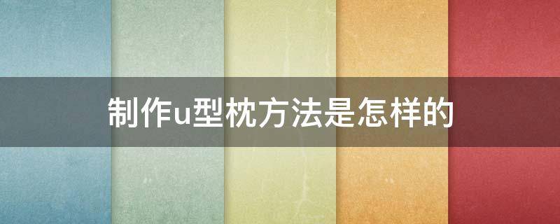 制作u型枕方法是怎样的（u型靠枕的制作方法）