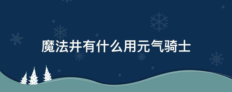 魔法井有什么用元气骑士（魔法元气骑士魔法井有什么用?）