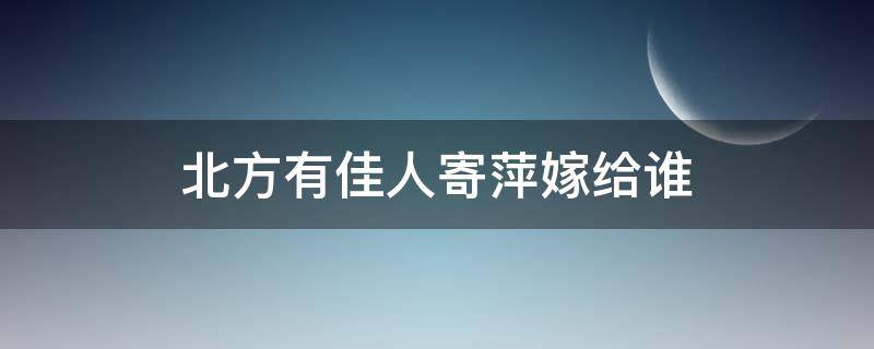 北方有佳人寄萍嫁给谁（北方佳人寄萍嫁给谁了）