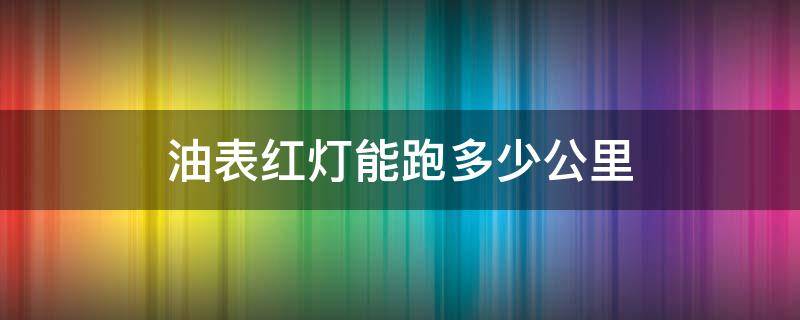 油表红灯能跑多少公里 油量表红色灯亮还可以跑多少公里