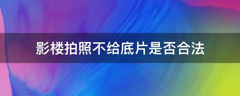 影楼拍照不给底片是否合法 影楼照相不给底片算违法行为吗