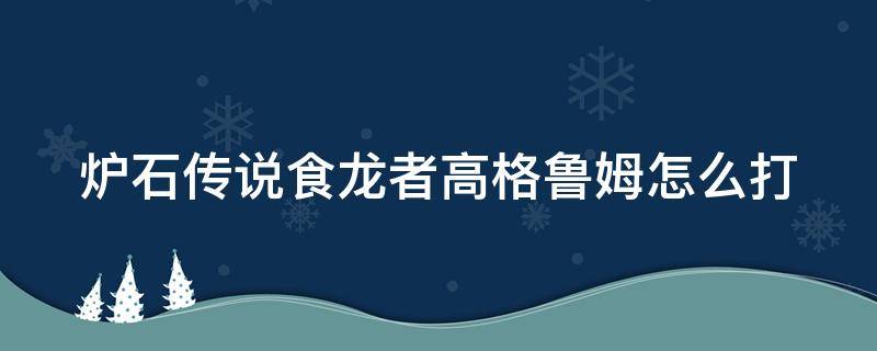 炉石传说食龙者高格鲁姆怎么打（炉石传说食龙者高格鲁姆怎么打不了）