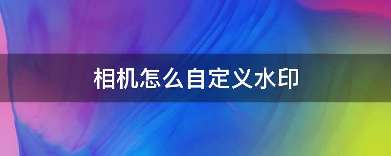 相机怎么自定义水印（相机怎样自定义水印）