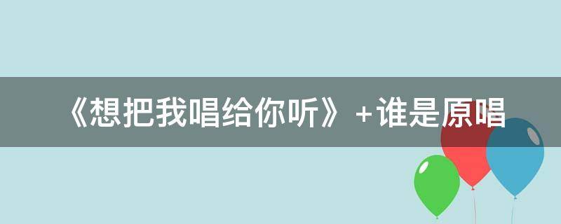 《想把我唱给你听》（想把我唱给你听原唱完整版）