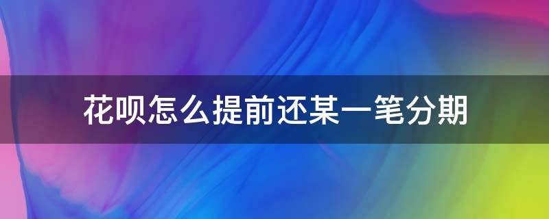 花呗怎么提前还某一笔分期（花呗分期怎么提前还某笔分期）