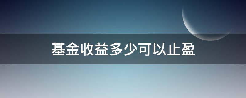 基金收益多少可以止盈 基金收益达到多少可以止盈