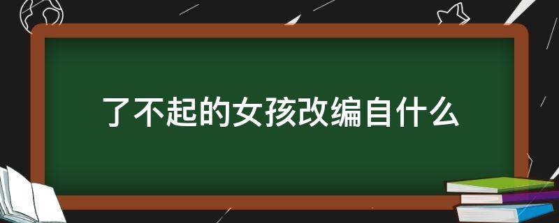 了不起的女孩改编自什么（了不起的女孩改编自哪个小说）