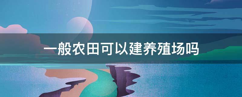 一般农田可以建养殖场吗 农田能不能建养殖场